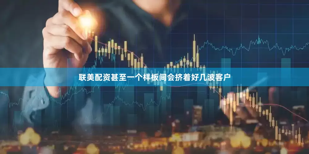 联美配资甚至一个样板间会挤着好几波客户