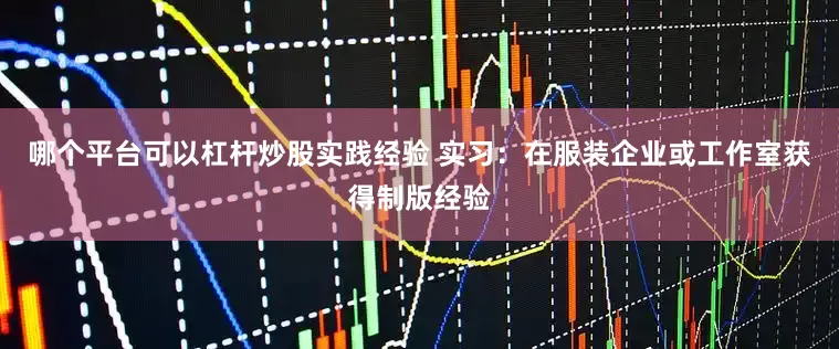 哪个平台可以杠杆炒股实践经验 实习：在服装企业或工作室获得制版经验
