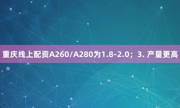 重庆线上配资A260/A280为1.8-2.0；3. 产量更高