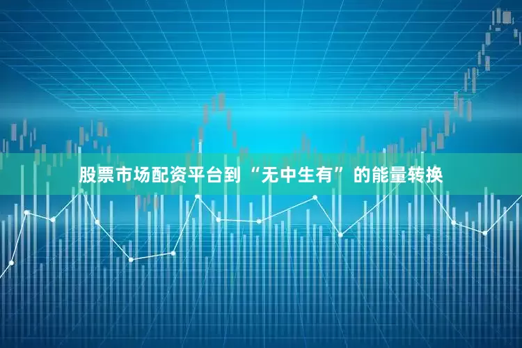 股票市场配资平台到 “无中生有” 的能量转换
