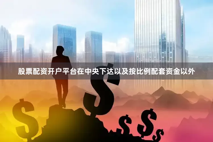 股票配资开户平台在中央下达以及按比例配套资金以外