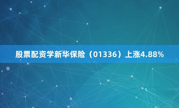 股票配资学新华保险（01336）上涨4.88%
