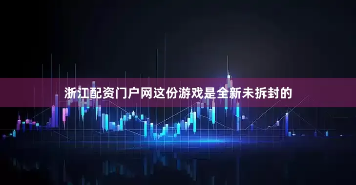 浙江配资门户网这份游戏是全新未拆封的
