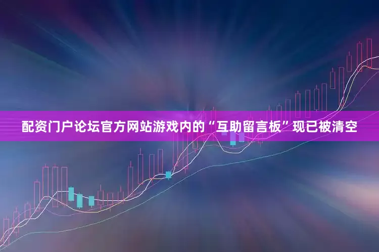 配资门户论坛官方网站游戏内的“互助留言板”现已被清空