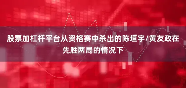 股票加杠杆平台从资格赛中杀出的陈垣宇/黄友政在先胜两局的情况下
