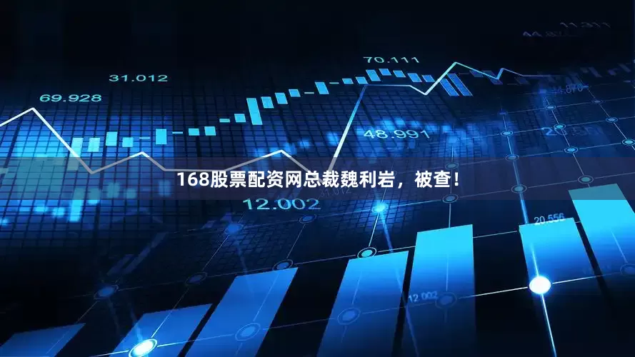 168股票配资网总裁魏利岩，被查！