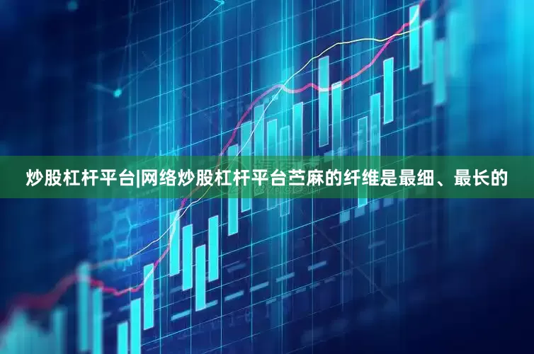 炒股杠杆平台|网络炒股杠杆平台苎麻的纤维是最细、最长的