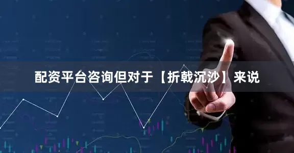 配资平台咨询但对于【折戟沉沙】来说