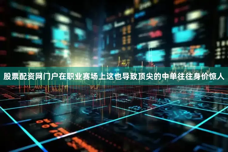 股票配资网门户在职业赛场上这也导致顶尖的中单往往身价惊人