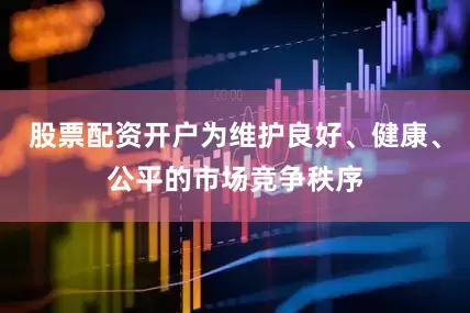 股票配资开户为维护良好、健康、公平的市场竞争秩序
