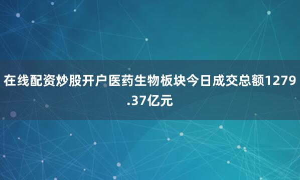 在线配资炒股开户医药生物板块今日成交总额1279.37亿元