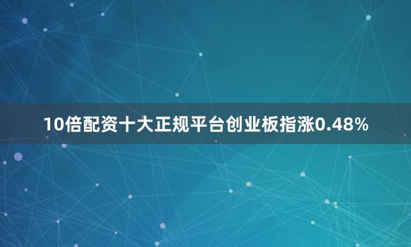 10倍配资十大正规平台创业板指涨0.48%