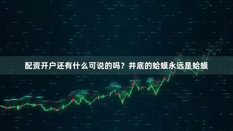 配资开户还有什么可说的吗？井底的蛤蟆永远是蛤蟆