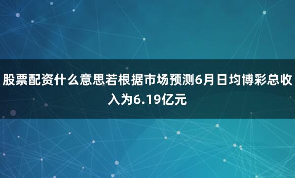 股票配资什么意思若根据市场预测6月日均博彩总收入为6.19亿元