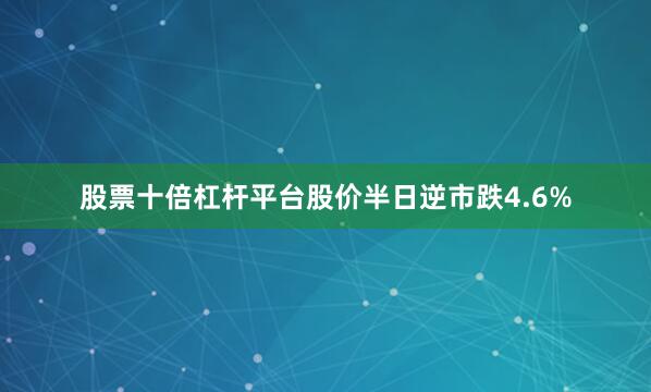 股票十倍杠杆平台股价半日逆市跌4.6%