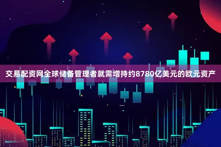 交易配资网全球储备管理者就需增持约8780亿美元的欧元资产
