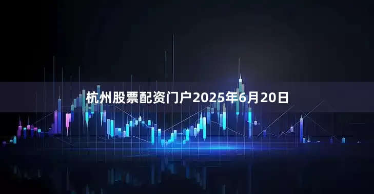 杭州股票配资门户2025年6月20日