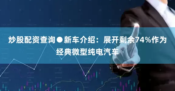 炒股配资查询　●新车介绍：展开剩余74%作为经典微型纯电汽车
