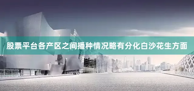 股票平台　　各产区之间播种情况略有分化　　白沙花生方面