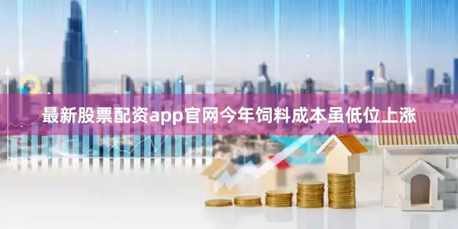 最新股票配资app官网今年饲料成本虽低位上涨