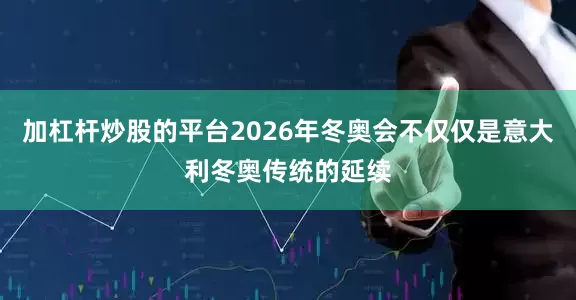 加杠杆炒股的平台2026年冬奥会不仅仅是意大利冬奥传统的延续
