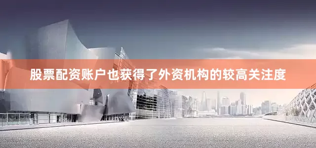 股票配资账户也获得了外资机构的较高关注度
