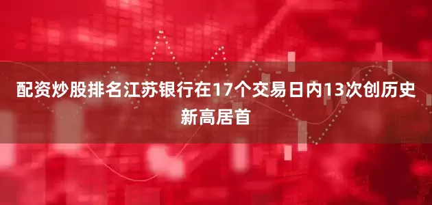配资炒股排名江苏银行在17个交易日内13次创历史新高居首