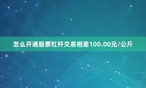 怎么开通股票杠杆交易相差100.00元/公斤