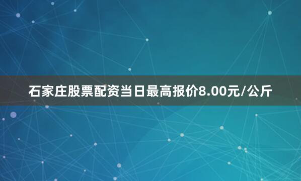 石家庄股票配资当日最高报价8.00元/公斤