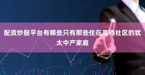 配资炒股平台有哪些只有那些住在高档社区的犹太中产家庭