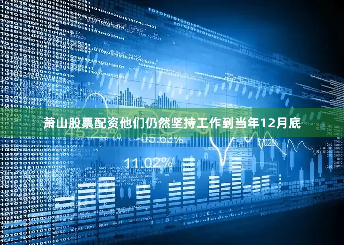 萧山股票配资他们仍然坚持工作到当年12月底