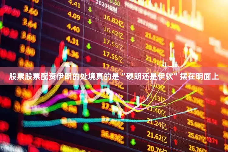 股票股票配资伊朗的处境真的是“硬朗还是伊软”摆在明面上