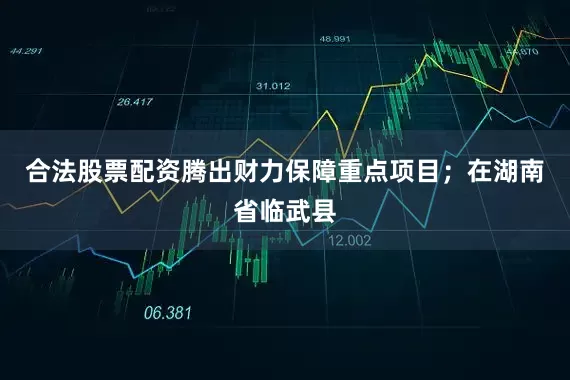 合法股票配资腾出财力保障重点项目；在湖南省临武县