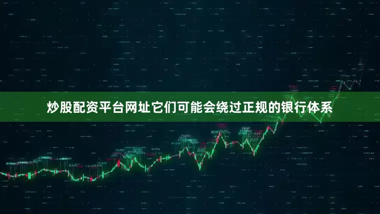 炒股配资平台网址它们可能会绕过正规的银行体系