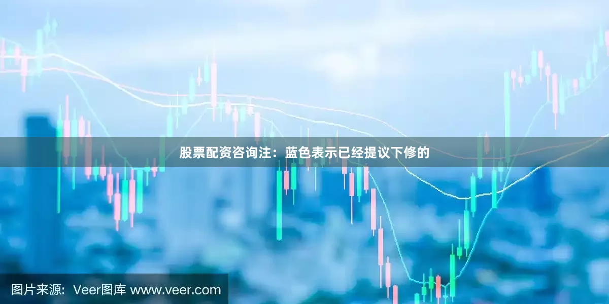 股票配资咨询注：蓝色表示已经提议下修的