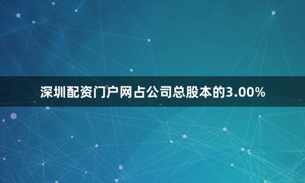深圳配资门户网占公司总股本的3.00%