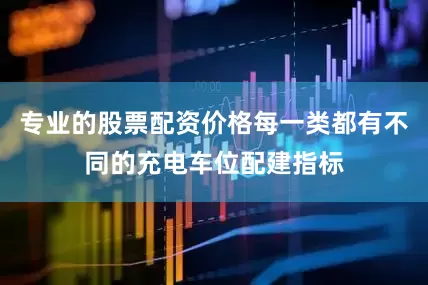 专业的股票配资价格每一类都有不同的充电车位配建指标
