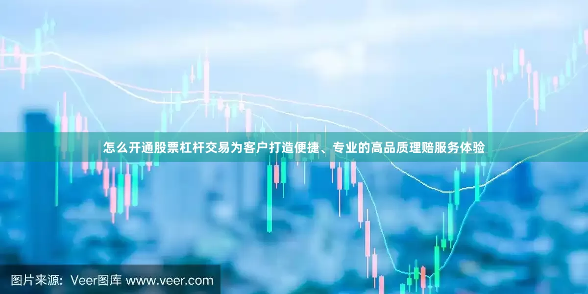 怎么开通股票杠杆交易为客户打造便捷、专业的高品质理赔服务体验