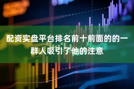 配资实盘平台排名前十前面的的一群人吸引了他的注意
