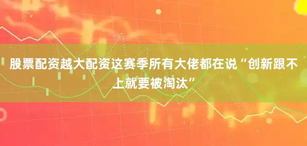 股票配资越大配资这赛季所有大佬都在说“创新跟不上就要被淘汰”