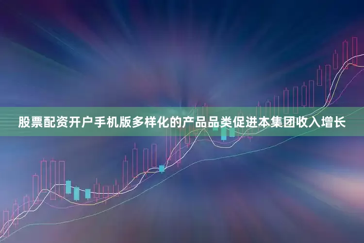 股票配资开户手机版多样化的产品品类促进本集团收入增长