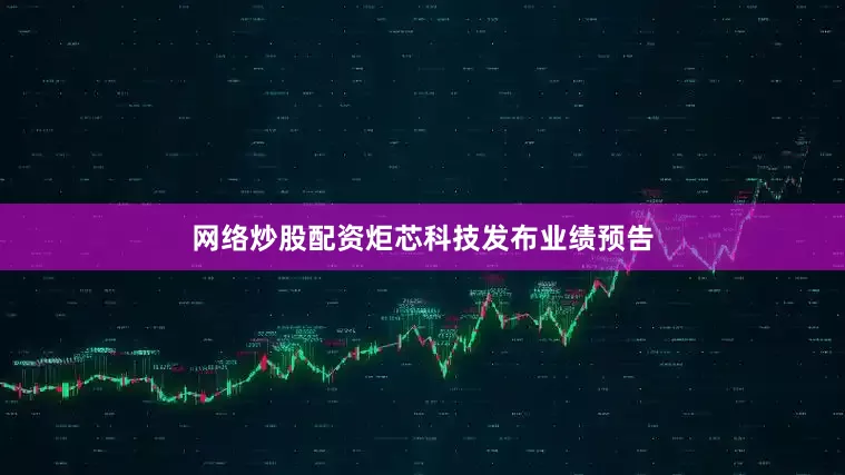 网络炒股配资炬芯科技发布业绩预告