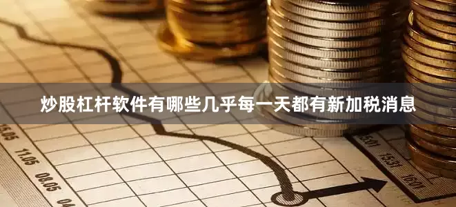 炒股杠杆软件有哪些几乎每一天都有新加税消息