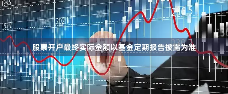股票开户最终实际金额以基金定期报告披露为准