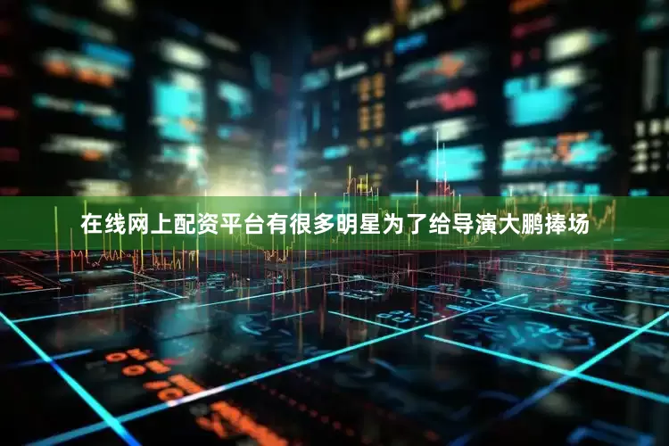 在线网上配资平台有很多明星为了给导演大鹏捧场