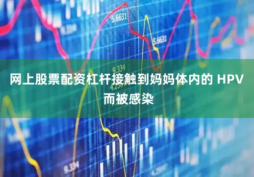 网上股票配资杠杆接触到妈妈体内的 HPV 而被感染
