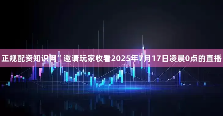 正规配资知识网”邀请玩家收看2025年7月17日凌晨0点的直播