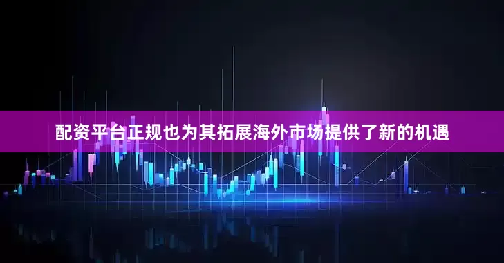 配资平台正规也为其拓展海外市场提供了新的机遇