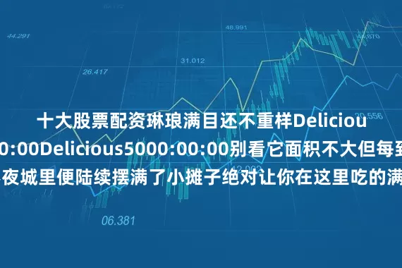 十大股票配资琳琅满目还不重样Delicious5000:00:00Delicious5000:00:00别看它面积不大但每到下午5点后不夜城里便陆续摆满了小摊子绝对让你在这里吃的满意东方红大街作为菏泽最著名的商业街东方红大街位于菏泽的核心地带老菏泽名片自清朝起就是菏泽城的商业中心在老菏泽人口中“大街”就是特指东方红大街白天的大街人声鼎沸、热闹繁华夜晚的街道更是车水马龙、行人不断各种店铺摊位沿街排开