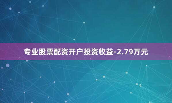 专业股票配资开户投资收益-2.79万元